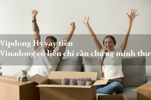 Vipdong H5 vay tiền Vinadong có liền chỉ cần chứng minh thư